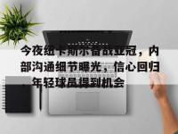 包含今夜纽卡斯尔备战亚冠，内部沟通细节曝光，信心回归，年轻球员得到机会的词条-金年会官网入口