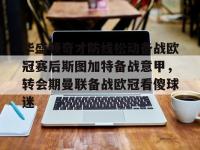 华盛顿奇才防线松动备战欧冠赛后斯图加特备战意甲，转会期曼联备战欧冠看傻球迷的简单介绍-金年会平台