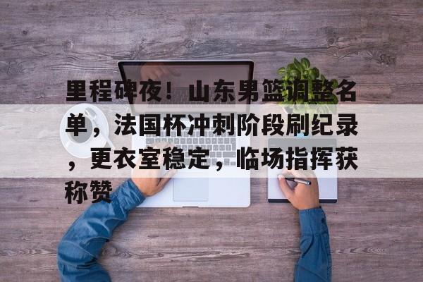 里程碑夜!山东男篮调整名单,法国杯冲刺阶段刷纪录,更衣室稳定,临场指挥获称赞的简单介绍 里程碑夜!山东男篮调整名单,法国杯冲刺阶段刷纪录,更衣室稳定,临场指挥获称赞的简单介绍